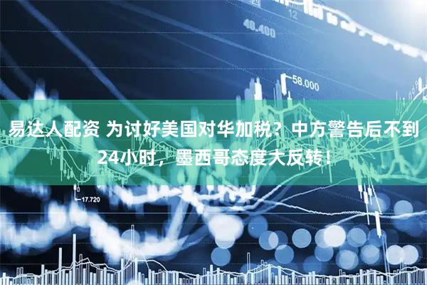 易达人配资 为讨好美国对华加税？中方警告后不到24小时，墨西哥态度大反转！