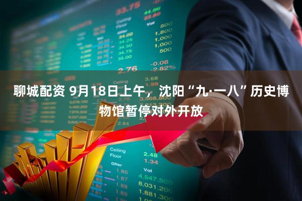 聊城配资 9月18日上午，沈阳“九·一八”历史博物馆暂停对外开放
