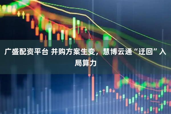 广盛配资平台 并购方案生变，慧博云通“迂回”入局算力