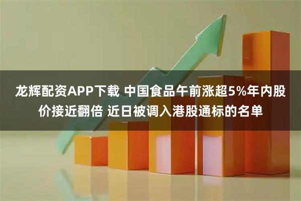 龙辉配资APP下载 中国食品午前涨超5%年内股价接近翻倍 近日被调入港股通标的名单