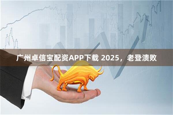 广州卓信宝配资APP下载 2025，老登溃败