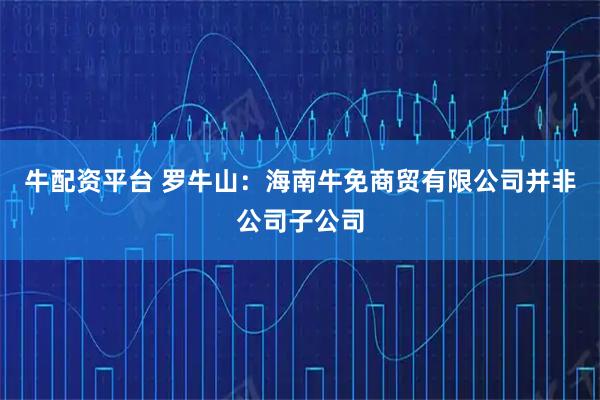 牛配资平台 罗牛山：海南牛免商贸有限公司并非公司子公司