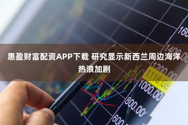 惠盈财富配资APP下载 研究显示新西兰周边海洋热浪加剧