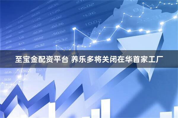至宝金配资平台 养乐多将关闭在华首家工厂