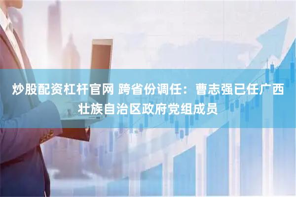 炒股配资杠杆官网 跨省份调任：曹志强已任广西壮族自治区政府党组成员