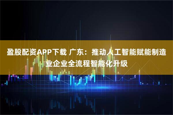 盈股配资APP下载 广东：推动人工智能赋能制造业企业全流程智能化升级