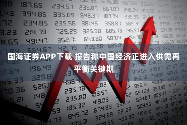 国海证券APP下载 报告称中国经济正进入供需再平衡关键期