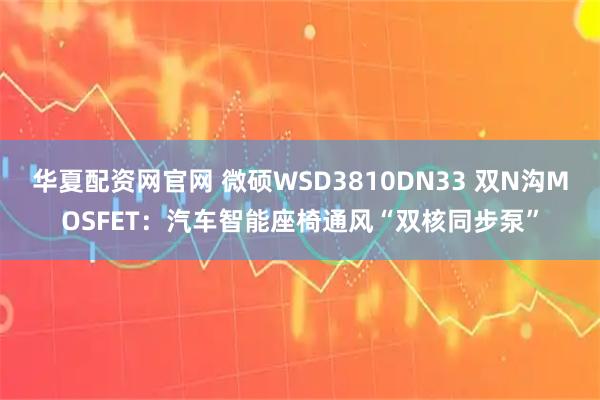 华夏配资网官网 微硕WSD3810DN33 双N沟MOSFET：汽车智能座椅通风“双核同步泵”