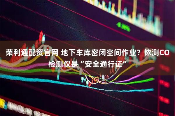 荣利通配资官网 地下车库密闭空间作业？铱测CO检测仪是“安全通行证”