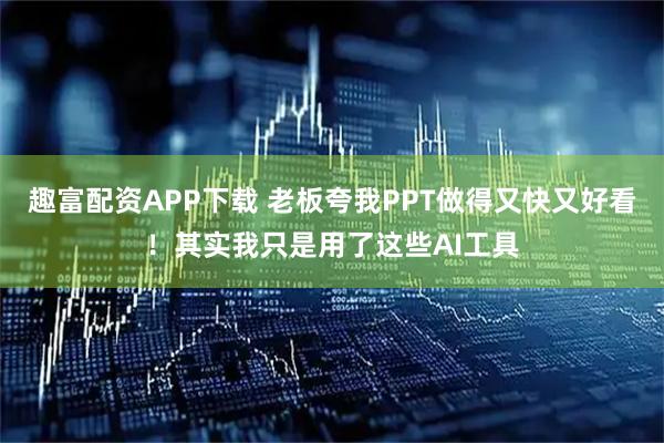 趣富配资APP下载 老板夸我PPT做得又快又好看！其实我只是用了这些AI工具