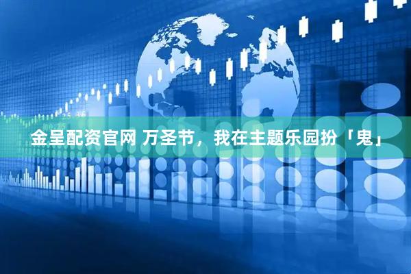 金呈配资官网 万圣节，我在主题乐园扮「鬼」