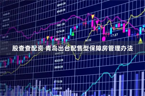 股查查配资 青岛出台配售型保障房管理办法