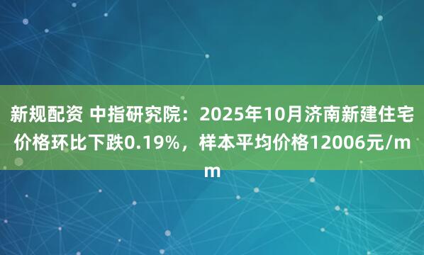 新规配资 中指研究院：2025年10月济南新建住宅价格环比下跌0.19%，样本平均价格12006元/m