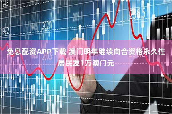 免息配资APP下载 澳门明年继续向合资格永久性居民发1万澳门元