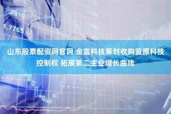 山东股票配资网官网 金富科技筹划收购蓝原科技控制权 拓展第二主业增长曲线