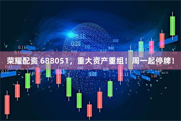 荣耀配资 688051，重大资产重组！周一起停牌！