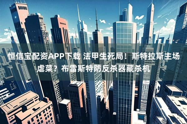 恒信宝配资APP下载 法甲生死局！斯特拉斯主场虐菜？布雷斯特防反杀器藏杀机