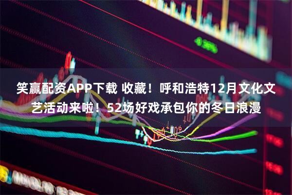 笑赢配资APP下载 收藏！呼和浩特12月文化文艺活动来啦！52场好戏承包你的冬日浪漫