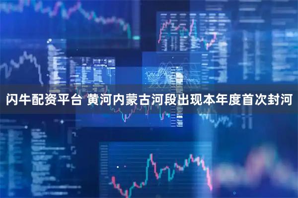 闪牛配资平台 黄河内蒙古河段出现本年度首次封河
