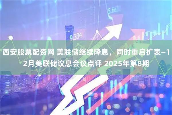 西安股票配资网 美联储继续降息，同时重启扩表—12月美联储议息会议点评 2025年第8期