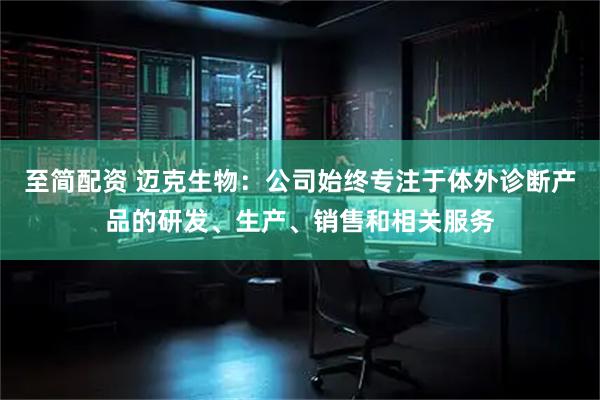 至简配资 迈克生物：公司始终专注于体外诊断产品的研发、生产、销售和相关服务