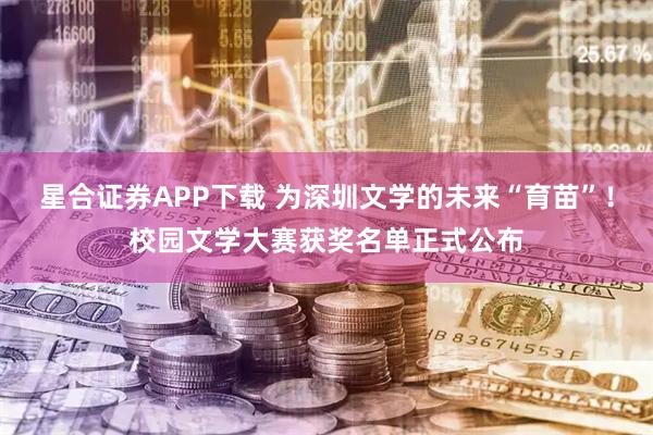 星合证券APP下载 为深圳文学的未来“育苗”！校园文学大赛获奖名单正式公布