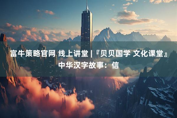 富牛策略官网 线上讲堂 |『贝贝国学 文化课堂』中华汉字故事：信