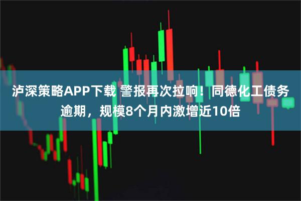 泸深策略APP下载 警报再次拉响！同德化工债务逾期，规模8个月内激增近10倍