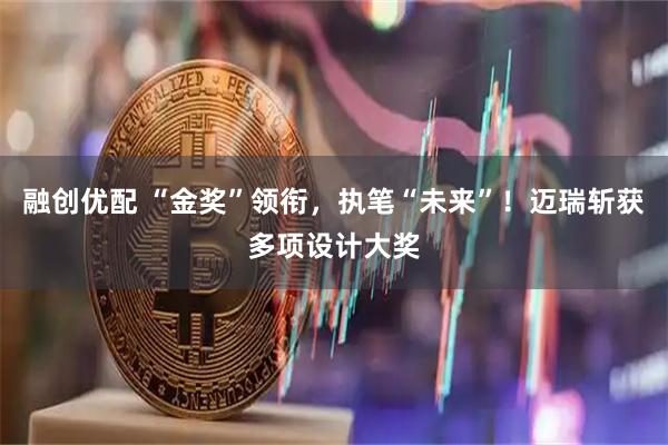 融创优配 “金奖”领衔，执笔“未来”！迈瑞斩获多项设计大奖