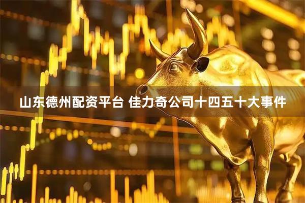 山东德州配资平台 佳力奇公司十四五十大事件