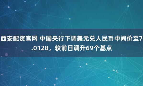 西安配资官网 中国央行下调美元兑人民币中间价至7.0128，较前日调升69个基点
