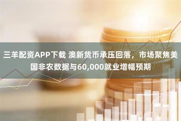三羊配资APP下载 澳新货币承压回落，市场聚焦美国非农数据与60,000就业增幅预期
