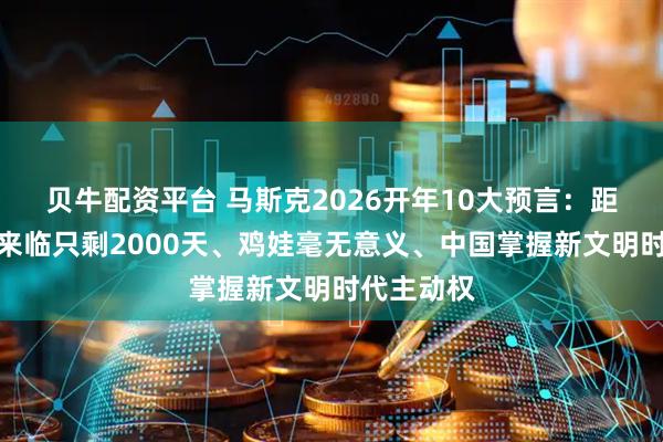 贝牛配资平台 马斯克2026开年10大预言：距离新世界来临只剩2000天、鸡娃毫无意义、中国掌握新文明时代主动权