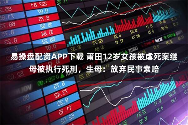 易操盘配资APP下载 莆田12岁女孩被虐死案继母被执行死刑，生母：放弃民事索赔