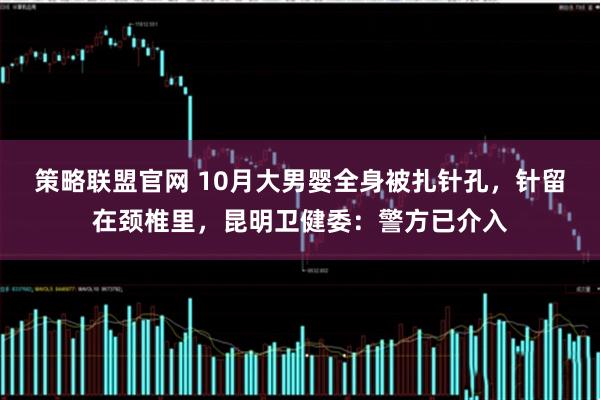 策略联盟官网 10月大男婴全身被扎针孔，针留在颈椎里，昆明卫健委：警方已介入