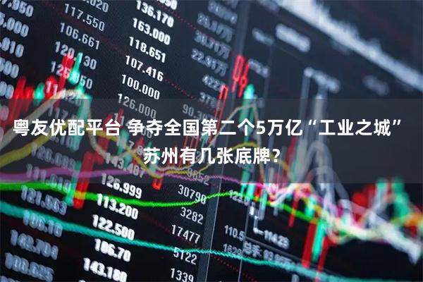 粤友优配平台 争夺全国第二个5万亿“工业之城” 苏州有几张底牌？