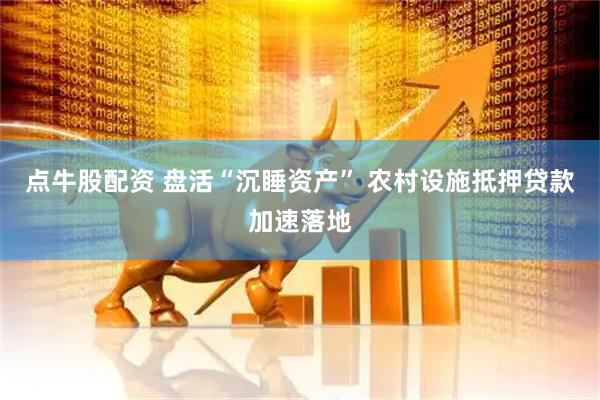 点牛股配资 盘活“沉睡资产” 农村设施抵押贷款加速落地