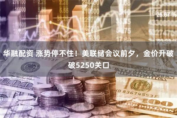 华融配资 涨势停不住！美联储会议前夕，金价升破破5250关口