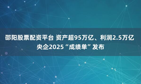 邵阳股票配资平台 资产超95万亿、利润2.5万亿 央企2025“成绩单”发布