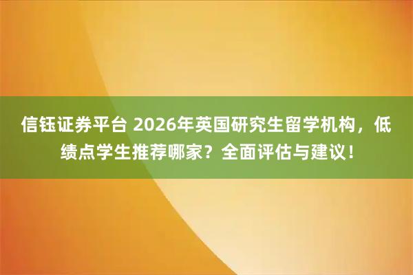 信钰证券平台 2026年英国研究生留学机构，低绩点学生推荐哪家？全面评估与建议！
