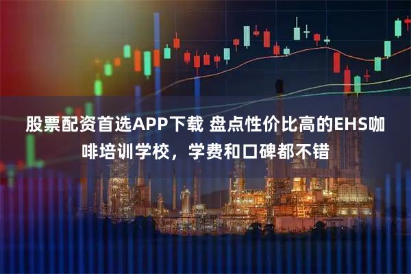 股票配资首选APP下载 盘点性价比高的EHS咖啡培训学校，学费和口碑都不错